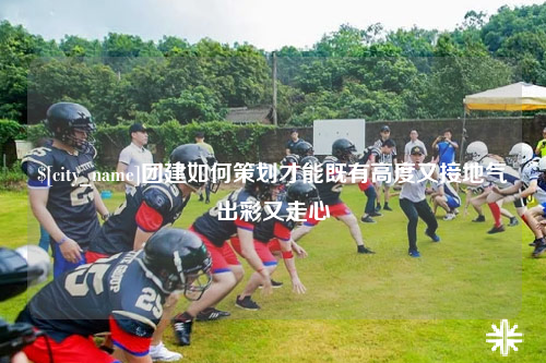 苏州团建如何策划才能既有高度又接地气出彩又走心
