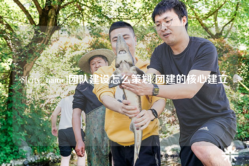 苏州团队建设怎么策划 团建的核心建立